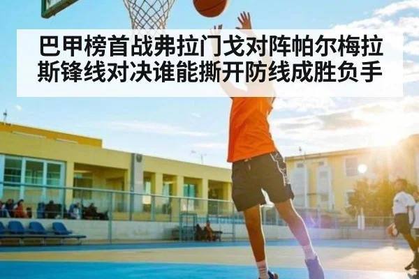 巴甲榜首战弗拉门戈对阵帕尔梅拉斯锋线对决谁能撕开防线成胜负手