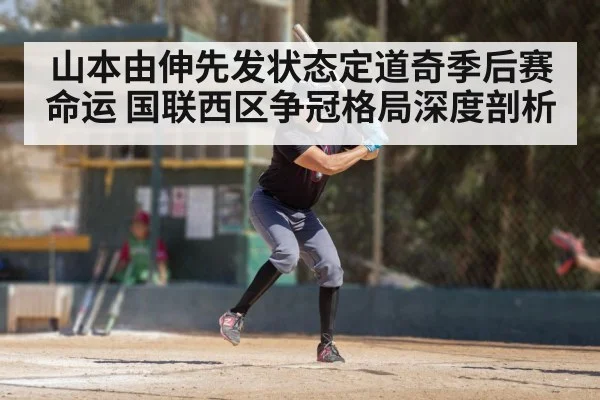 山本由伸先发状态定道奇季后赛命运 国联西区争冠格局深度剖析