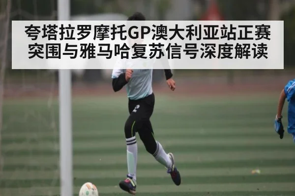 夸塔拉罗摩托GP澳大利亚站正赛突围与雅马哈复苏信号深度解读