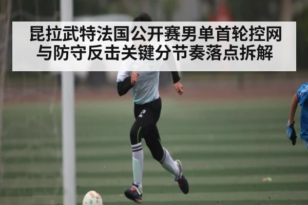 昆拉武特法国公开赛男单首轮控网与防守反击关键分节奏落点拆解